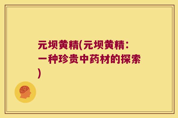 元坝黄精(元坝黄精：一种珍贵材的探索)