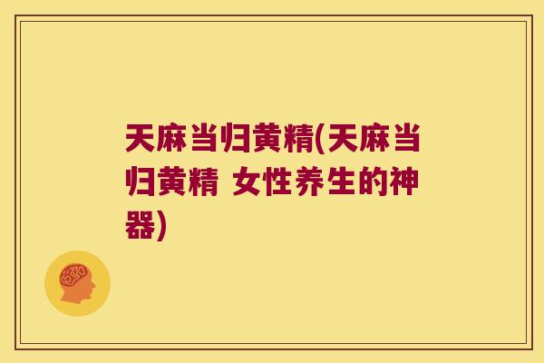 天麻当归黄精(天麻当归黄精 女性养生的神器)