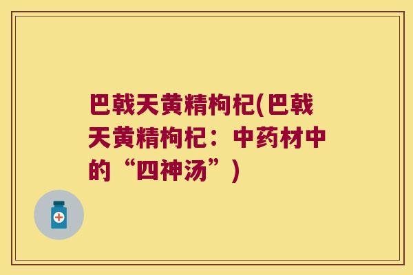 巴戟天黄精枸杞(巴戟天黄精枸杞：材中的“四神汤”)