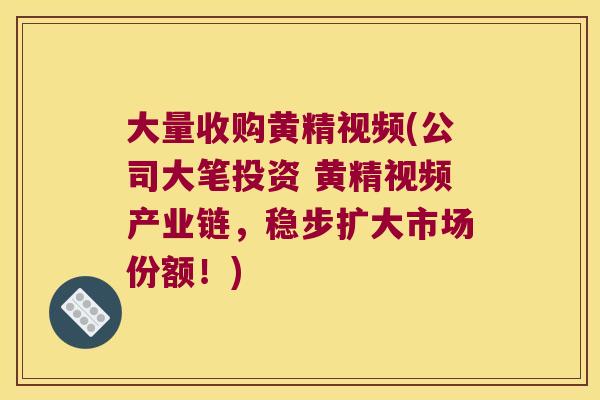 大量收购黄精视频(公司大笔投资 黄精视频产业链,稳步扩大市场份额!) 大量收购黄精视频(公司大笔投资 黄精视频产业链,稳步扩大市场份额!)