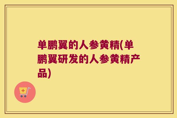 单鹏翼的人参黄精(单鹏翼研发的人参黄精产品) 单鹏翼的人参黄精(单鹏翼研发的人参黄精产品)