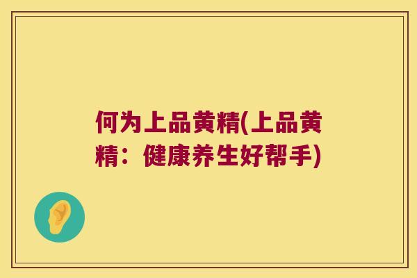 何为上品黄精(上品黄精:健康养生好帮手) 何为上品黄精(上品黄精:健康养生好帮手)