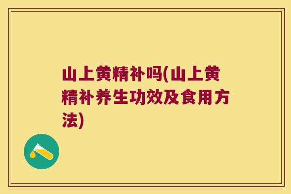 山上黄精补吗(山上黄精补养生功效及食用方法)