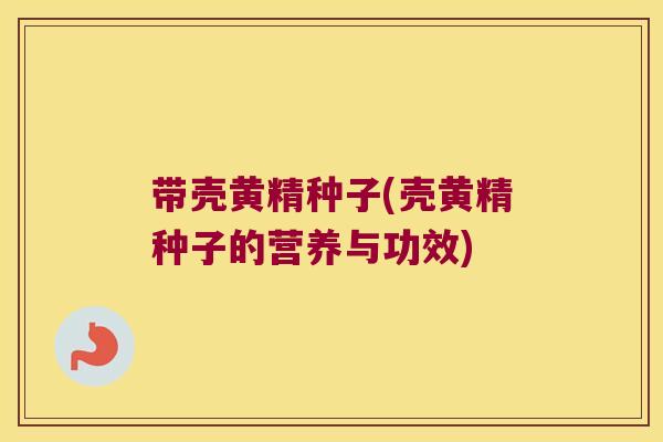 带壳黄精种子(壳黄精种子的营养与功效) 带壳黄精种子(壳黄精种子的营养与功效)