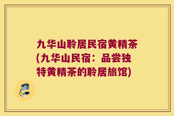 九华山聆居民宿黄精茶(九华山民宿：品尝独特黄精茶的聆居旅馆)