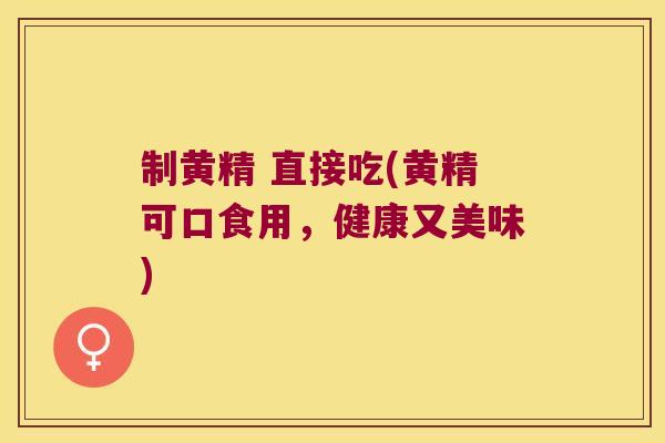 制黄精 直接吃(黄精可口食用,健康又美味) 制黄精 直接吃(黄精可口食用,健康又美味)