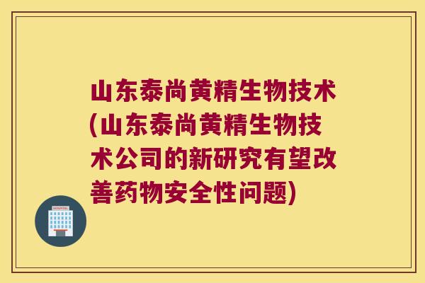 山东泰尚黄精生物技术(山东泰尚黄精生物技术公司的新研究有望改善安全性问题)