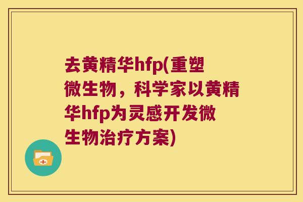去黄精华hfp(重塑微生物，科学家以黄精华hfp为灵感开发微生物方案)