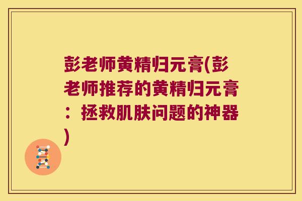 彭老师黄精归元膏(彭老师推荐的黄精归元膏:拯救问题的神器) 彭老师黄精归元膏(彭老师推荐的黄精归元膏:拯救问题的神器)
