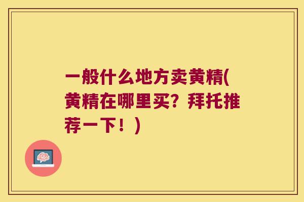 一般什么地方卖黄精(黄精在哪里买？拜托推荐一下！)
