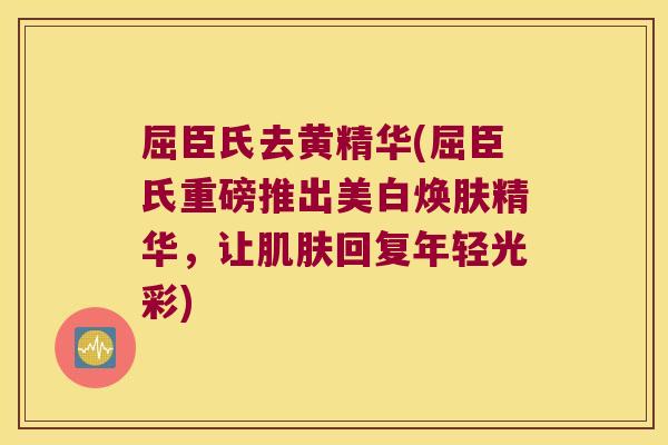 屈臣氏去黄精华(屈臣氏重磅推出美白焕肤精华，让回复年轻光彩)