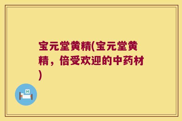 宝元堂黄精(宝元堂黄精，倍受欢迎的材)