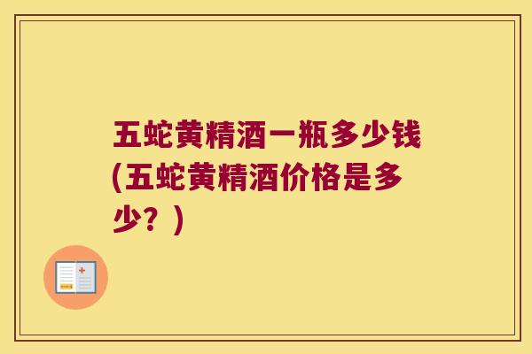 五蛇黄精酒一瓶多少钱(五蛇黄精酒价格是多少？)