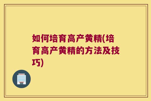 如何培育高产黄精(培育高产黄精的方法及技巧)