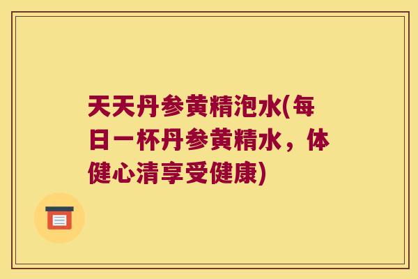 天天丹参黄精泡水(每日一杯丹参黄精水，体健心清享受健康)