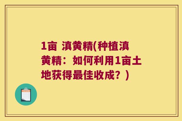 1亩 滇黄精(种植滇黄精:如何利用1亩土地获得佳收成?) 1亩 滇黄精(种植滇黄精:如何利用1亩土地获得佳收成?)