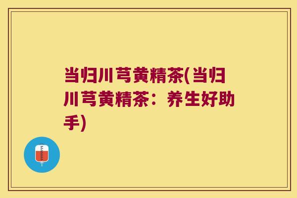 当归川芎黄精茶(当归川芎黄精茶:养生好助手) 当归川芎黄精茶(当归川芎黄精茶:养生好助手)