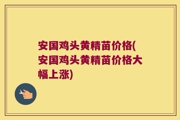 安国鸡头黄精苗价格(安国鸡头黄精苗价格大幅上涨)