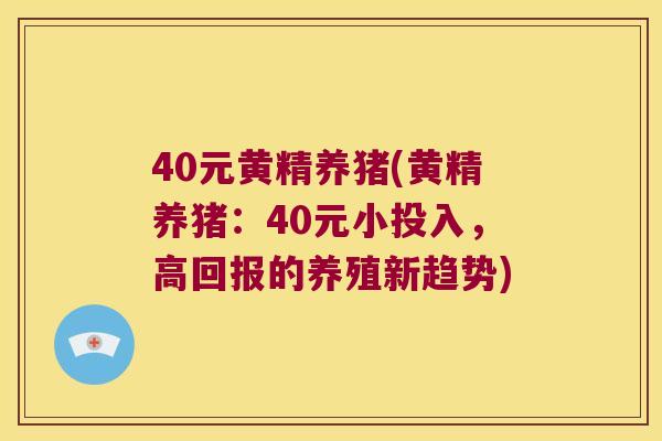 40元黄精养猪(黄精养猪:40元小投入,高回报的养殖新趋势) 40元黄精养猪(黄精养猪:40元小投入,高回报的养殖新趋势)