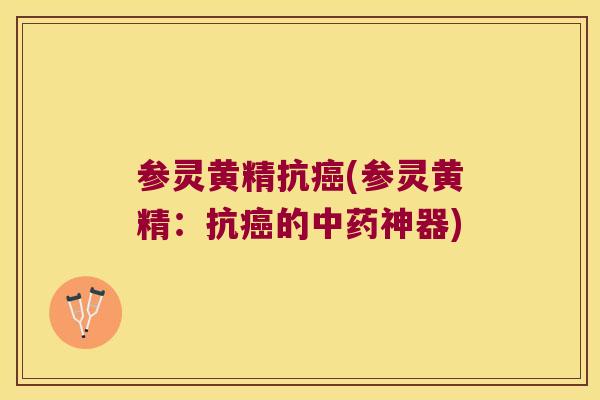 参灵黄精抗(参灵黄精:抗的神器) 参灵黄精抗(参灵黄精:抗的神器)