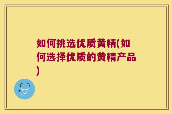如何挑选优质黄精(如何选择优质的黄精产品)