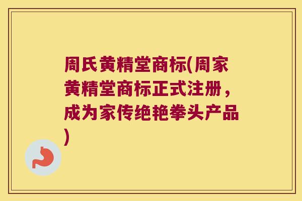 周氏黄精堂商标(周家黄精堂商标正式注册,成为家传绝艳拳头产品) 周氏黄精堂商标(周家黄精堂商标正式注册,成为家传绝艳拳头产品)