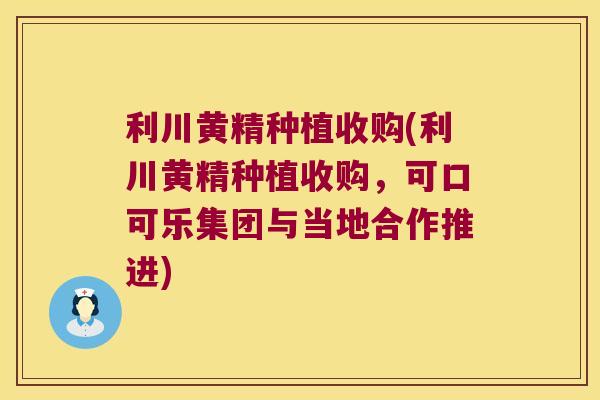 利川黄精种植收购(利川黄精种植收购，可口可乐集团与当地合作推进)