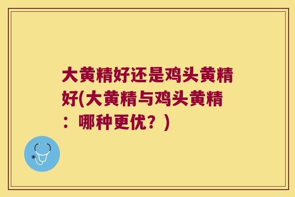 大黄精好还是鸡头黄精好(大黄精与鸡头黄精：哪种更优？)