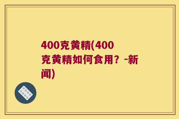 400克黄精(400克黄精如何食用？-新闻)