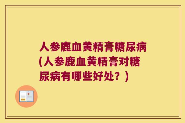 人参鹿黄精膏(人参鹿黄精膏对有哪些好处？)