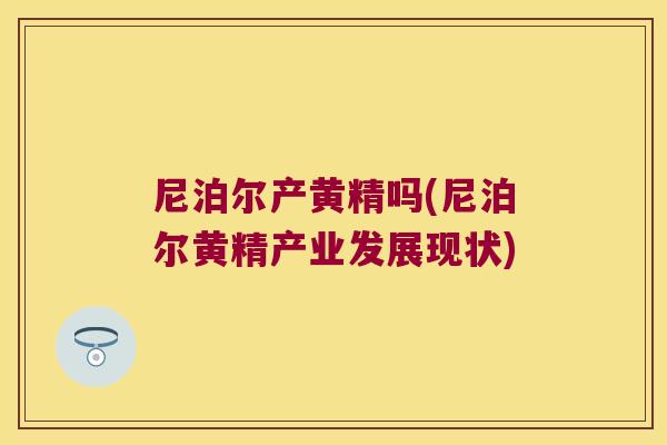尼泊尔产黄精吗(尼泊尔黄精产业发展现状) 尼泊尔产黄精吗(尼泊尔黄精产业发展现状)