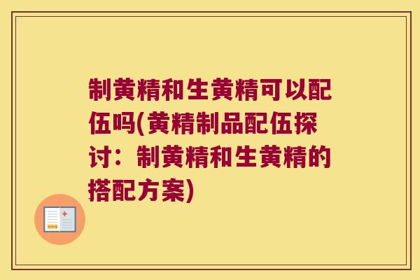 制黄精和生黄精可以配伍吗(黄精制品配伍探讨：制黄精和生黄精的搭配方案)