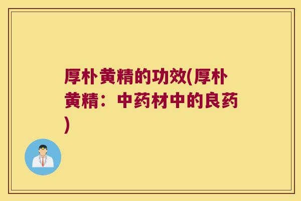 厚朴黄精的功效(厚朴黄精:材中的良药) 厚朴黄精的功效(厚朴黄精:材中的良药)