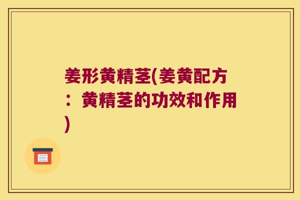 姜形黄精茎(姜黄配方：黄精茎的功效和作用)