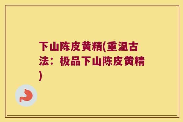 下山陈皮黄精(重温古法：极品下山陈皮黄精)