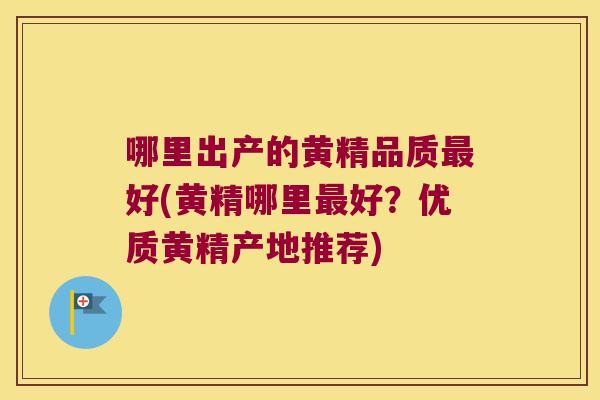 哪里出产的黄精品质好(黄精哪里好？优质黄精产地推荐)