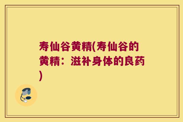 寿仙谷黄精(寿仙谷的黄精：滋补身体的良药)