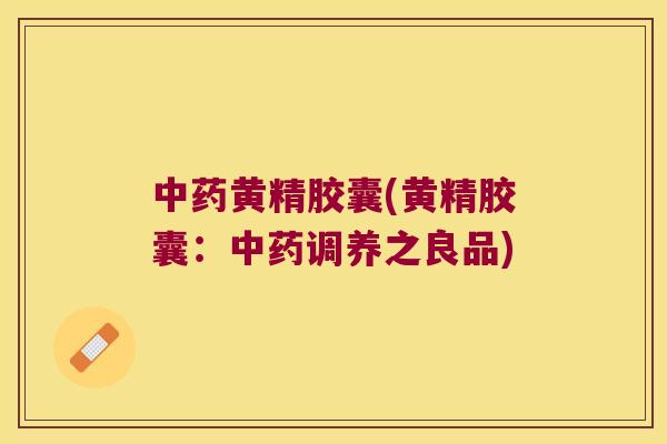 黄精胶囊(黄精胶囊：调养之良品)