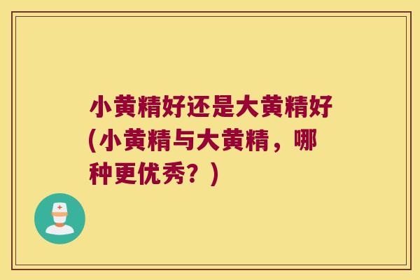 小黄精好还是大黄精好(小黄精与大黄精,哪种更优秀?) 小黄精好还是大黄精好(小黄精与大黄精,哪种更优秀?)