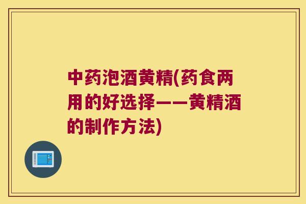 泡酒黄精(药食两用的好选择——黄精酒的制作方法)