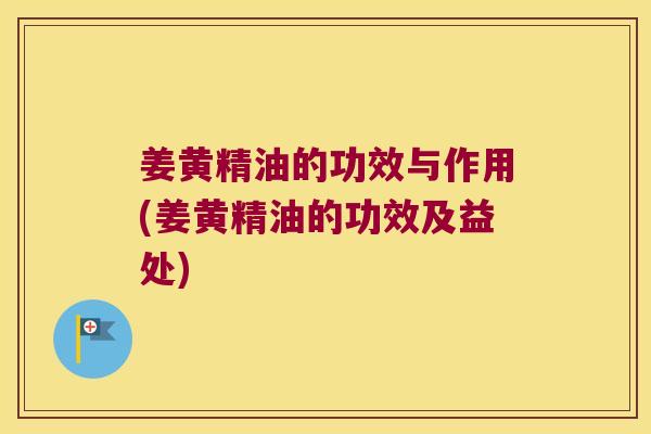 姜黄精油的功效与作用(姜黄精油的功效及益处) 姜黄精油的功效与作用(姜黄精油的功效及益处)