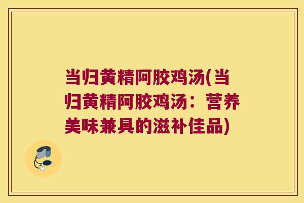 当归黄精阿胶鸡汤(当归黄精阿胶鸡汤:营养美味兼具的滋补佳品) 当归黄精阿胶鸡汤(当归黄精阿胶鸡汤:营养美味兼具的滋补佳品)