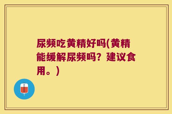 尿频吃黄精好吗(黄精能缓解尿频吗?建议食用。) 尿频吃黄精好吗(黄精能缓解尿频吗?建议食用。)