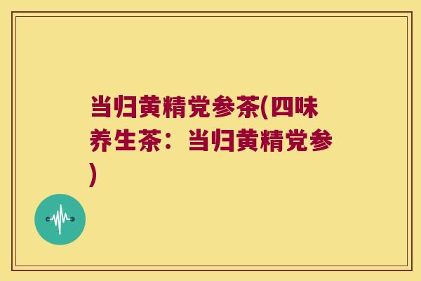 当归黄精党参茶(四味养生茶：当归黄精党参)