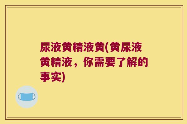 尿液黄精液黄(黄尿液黄精液,你需要了解的事实) 尿液黄精液黄(黄尿液黄精液,你需要了解的事实)
