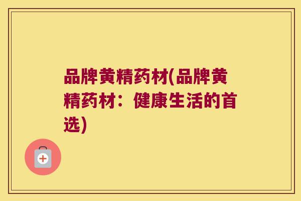 品牌黄精药材(品牌黄精药材:健康生活的首选) 品牌黄精药材(品牌黄精药材:健康生活的首选)