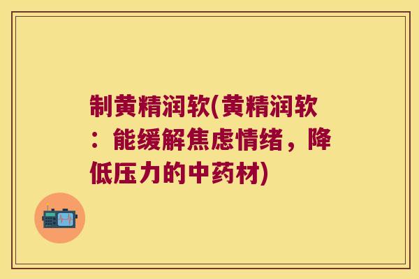 制黄精润软(黄精润软:能缓解情绪,降低压力的材) 制黄精润软(黄精润软:能缓解情绪,降低压力的材)