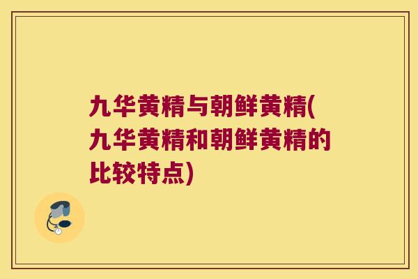 九华黄精与朝鲜黄精(九华黄精和朝鲜黄精的比较特点)