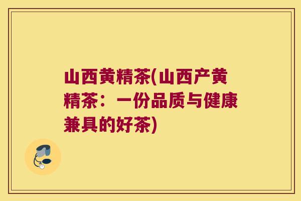 山西黄精茶(山西产黄精茶：一份品质与健康兼具的好茶)