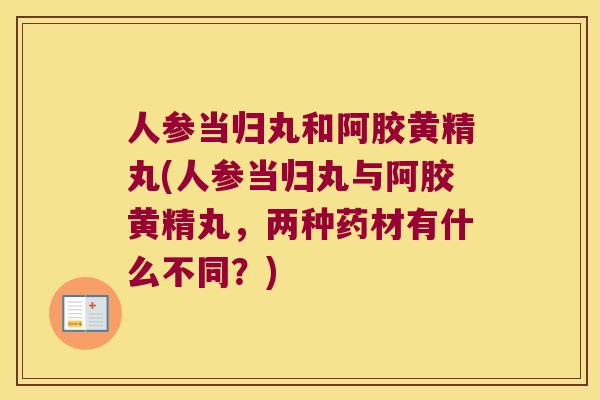人参当归丸和阿胶黄精丸(人参当归丸与阿胶黄精丸，两种药材有什么不同？)
